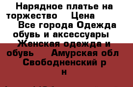 Нарядное платье на торжество. › Цена ­ 10 000 - Все города Одежда, обувь и аксессуары » Женская одежда и обувь   . Амурская обл.,Свободненский р-н